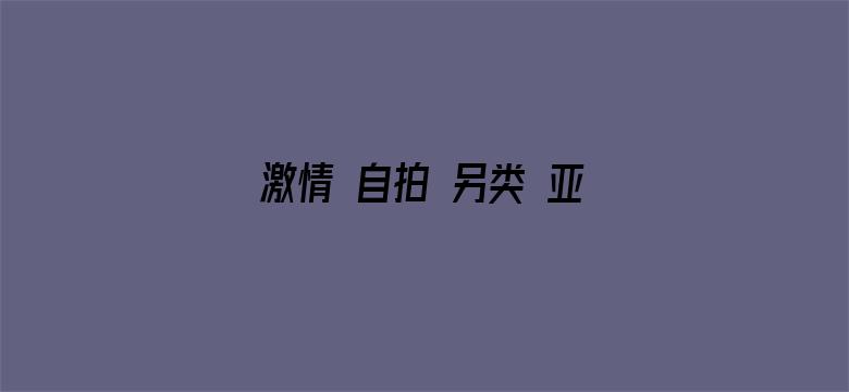 激情 自拍 另类 亚洲小说-Movie